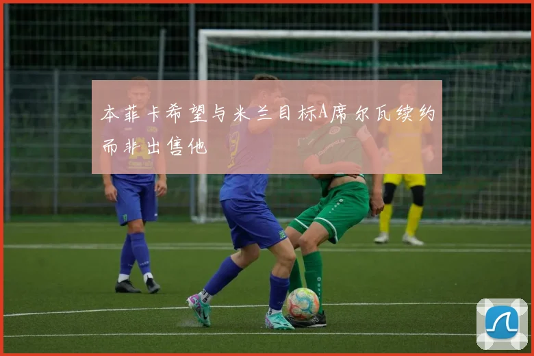 本菲卡希望与米兰目标A席尔瓦续约而非出售他