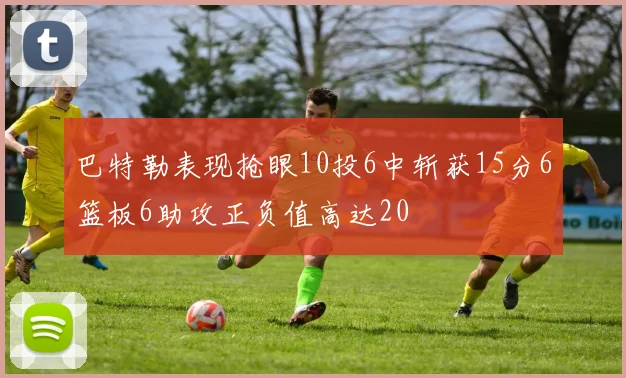 巴特勒表现抢眼10投6中斩获15分6篮板6助攻正负值高达20