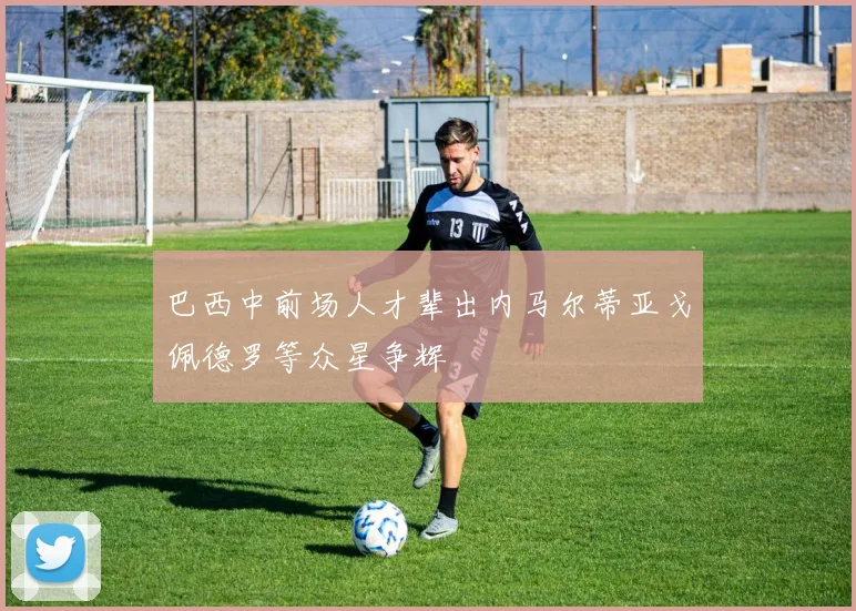 巴西中前场人才辈出内马尔蒂亚戈佩德罗等众星争辉