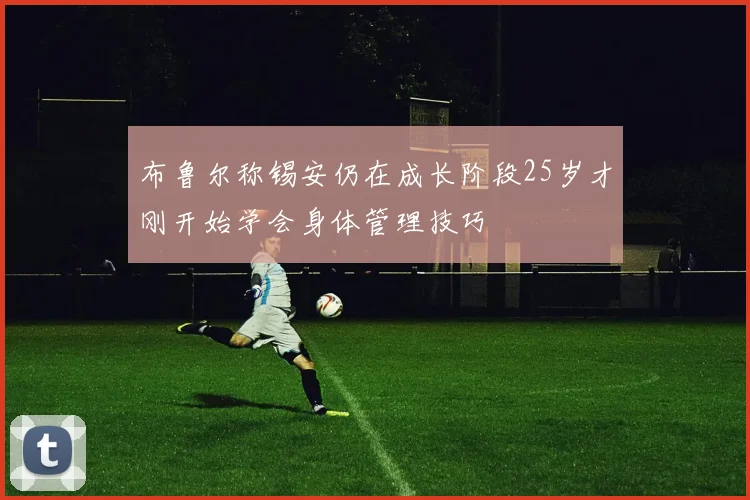 布鲁尔称锡安仍在成长阶段25岁才刚开始学会身体管理技巧