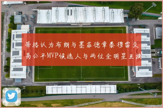 蒂格认为布朗与墨菲德章泰穆雷交易公平MVP候选人与两位全明星互换合理性分析