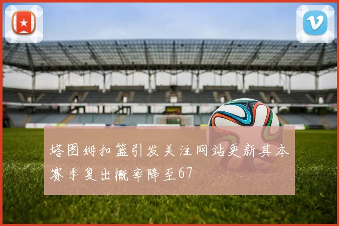 塔图姆扣篮引发关注网站更新其本赛季复出概率降至67