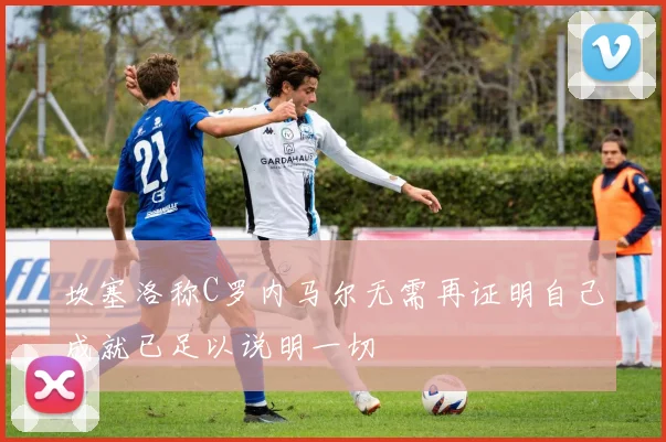 坎塞洛称C罗内马尔无需再证明自己成就已足以说明一切
