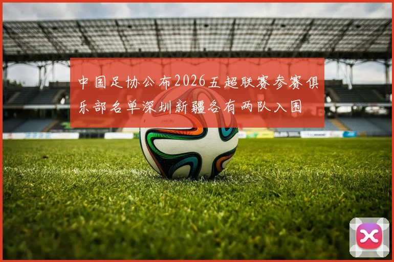 中国足协公布2026五超联赛参赛俱乐部名单深圳新疆各有两队入围