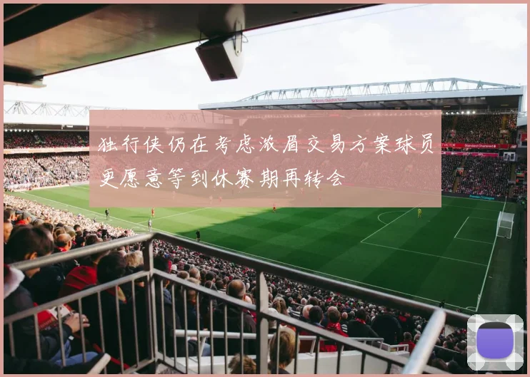 独行侠仍在考虑浓眉交易方案球员更愿意等到休赛期再转会