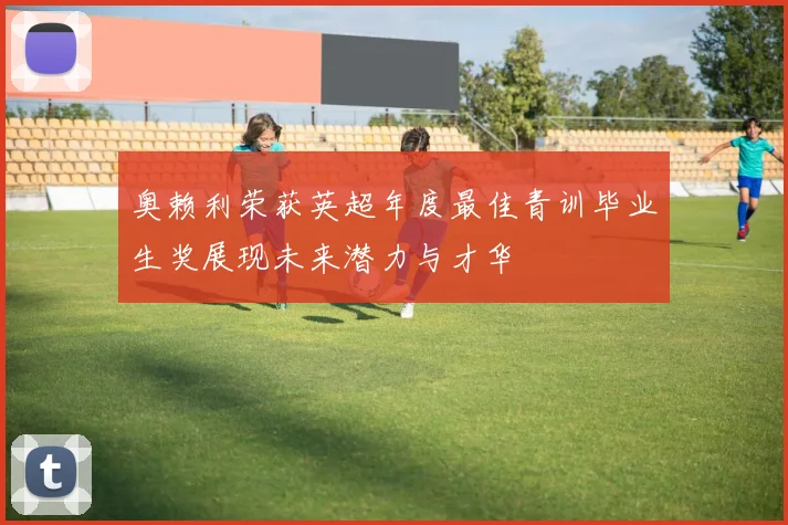 奥赖利荣获英超年度最佳青训毕业生奖展现未来潜力与才华