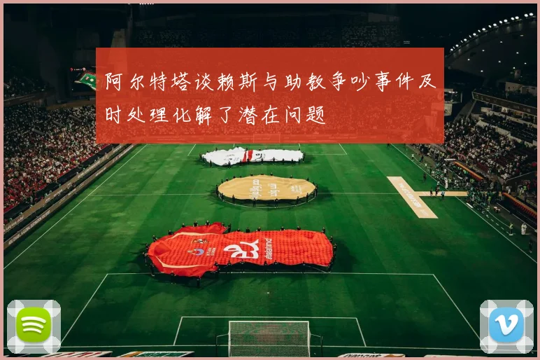阿尔特塔谈赖斯与助教争吵事件及时处理化解了潜在问题