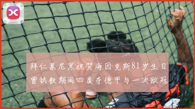 拜仁慕尼黑祝贺海因克斯81岁生日曾执教期间四度夺德甲与一次欧冠荣耀