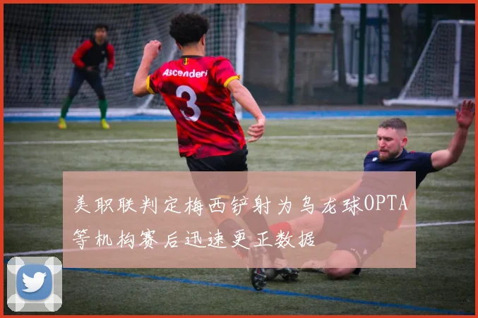 美职联判定梅西铲射为乌龙球OPTA等机构赛后迅速更正数据