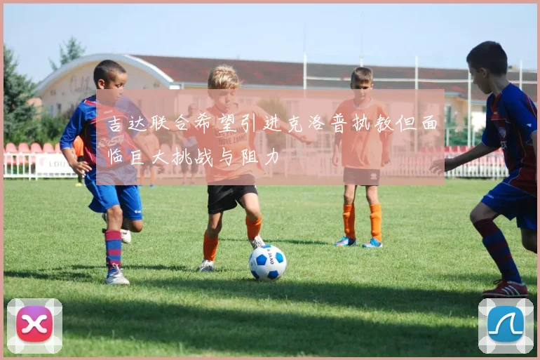 吉达联合希望引进克洛普执教但面临巨大挑战与阻力