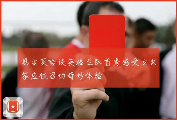 恩古莫哈谈英格兰队首秀感受立刻答应征召的奇妙体验