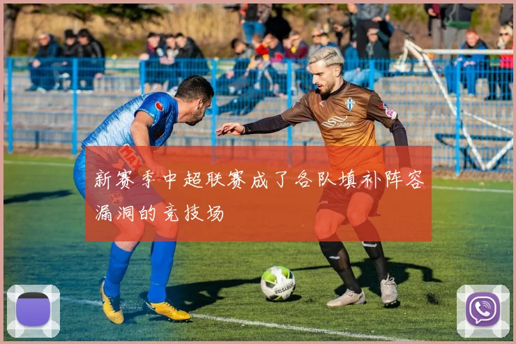 新赛季中超联赛成了各队填补阵容漏洞的竞技场