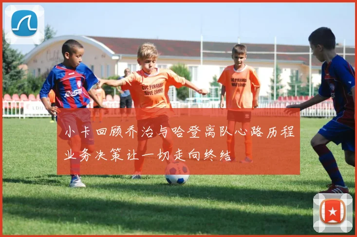 小卡回顾乔治与哈登离队心路历程业务决策让一切走向终结