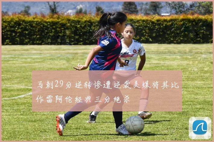 马刺29分逆转惨遭逆袭美媒将其比作雷阿伦经典三分绝杀