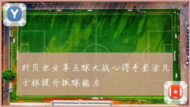 科贝尔分享点球大战心得手套涂凡士林提升抓球能力