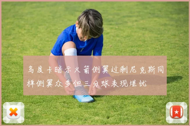 乌度卡暗示火箭侧翼过剩尼克斯同样侧翼众多但三分球表现堪忧