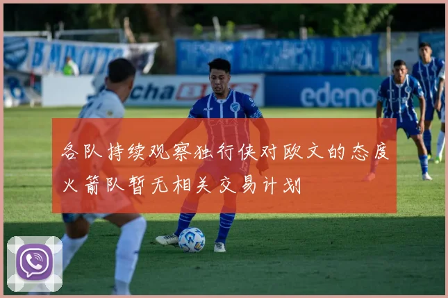 各队持续观察独行侠对欧文的态度火箭队暂无相关交易计划