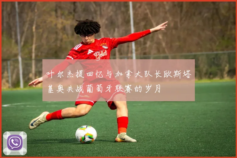 叶尔杰提回忆与加拿大队长欧斯塔基奥共战葡萄牙联赛的岁月