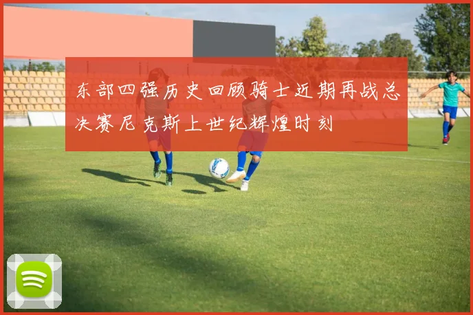 东部四强历史回顾骑士近期再战总决赛尼克斯上世纪辉煌时刻