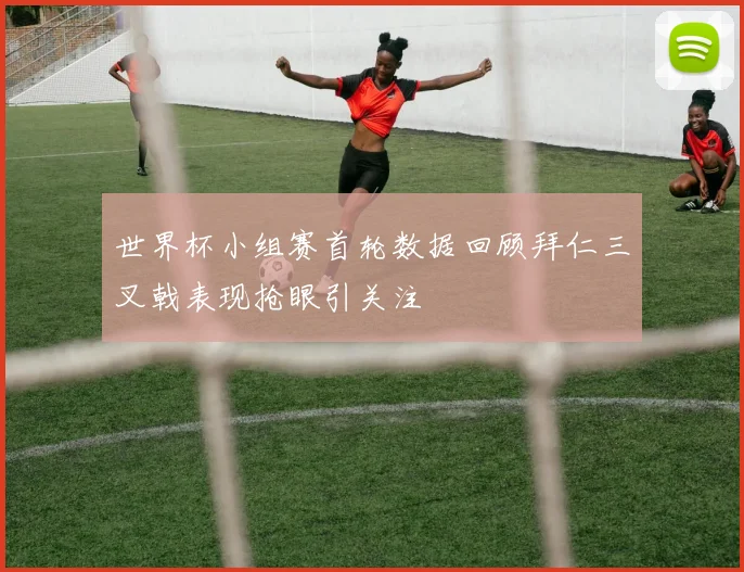 世界杯小组赛首轮数据回顾拜仁三叉戟表现抢眼引关注
