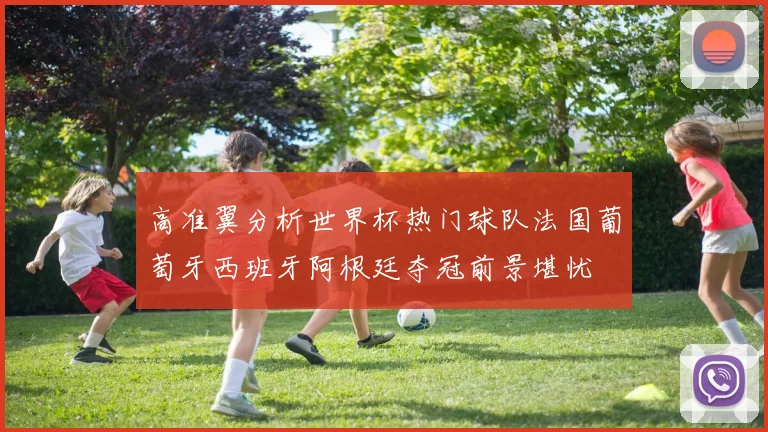 高准翼分析世界杯热门球队法国葡萄牙西班牙阿根廷夺冠前景堪忧