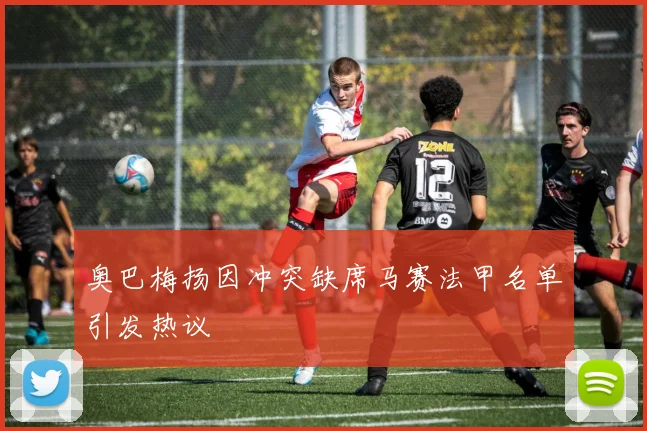奥巴梅扬因冲突缺席马赛法甲名单引发热议