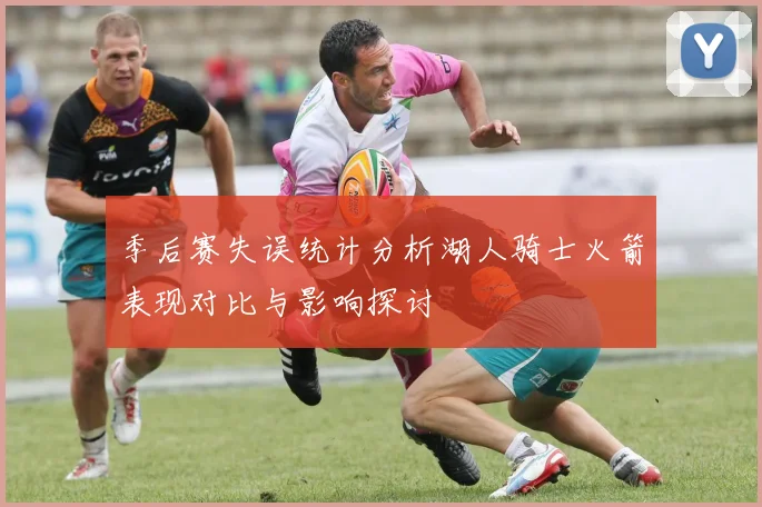 季后赛失误统计分析湖人骑士火箭表现对比与影响探讨