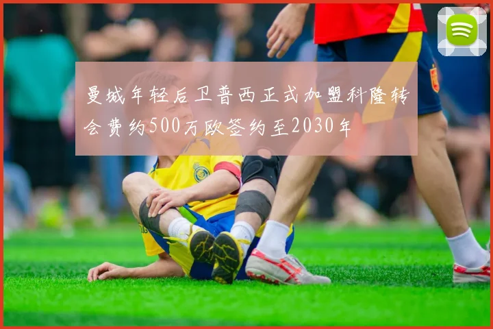 曼城年轻后卫普西正式加盟科隆转会费约500万欧签约至2030年