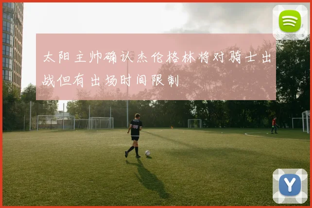 太阳主帅确认杰伦格林将对骑士出战但有出场时间限制
