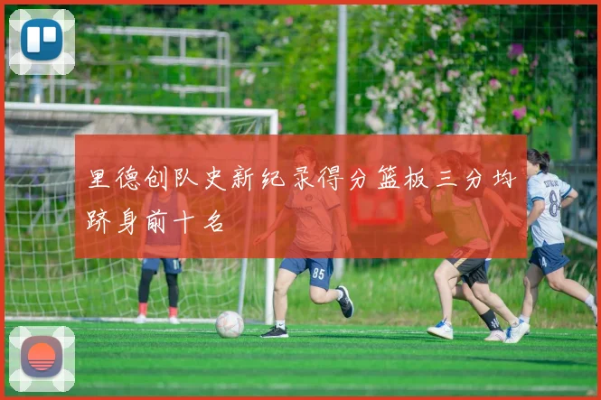 里德创队史新纪录得分篮板三分均跻身前十名
