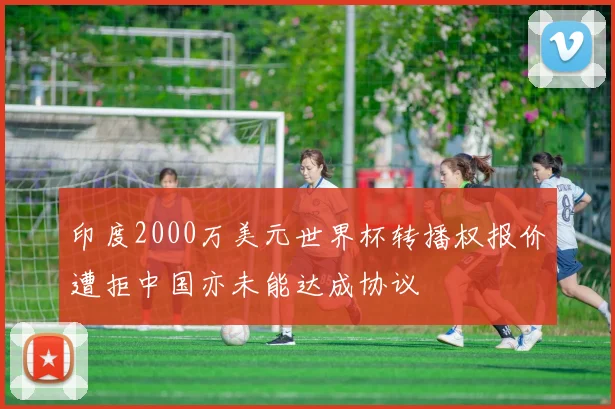 印度2000万美元世界杯转播权报价遭拒中国亦未能达成协议