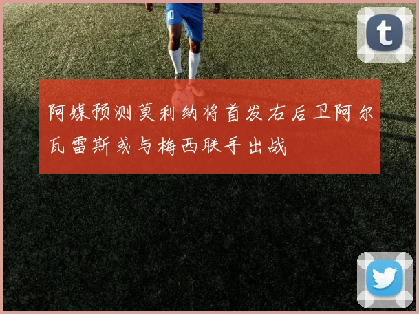 阿媒预测莫利纳将首发右后卫阿尔瓦雷斯或与梅西联手出战