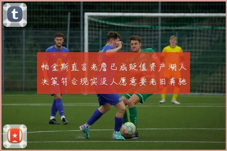 帕金斯直言老詹已成贬值资产湖人决策符合现实没人愿意要老旧奔驰